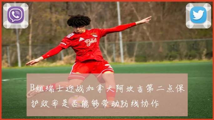 B组瑞士迎战加拿大阿坎吉第二点保护效率是否能够带动防线协作