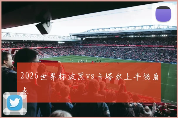 2026世界杯波黑vs卡塔尔上半场看点