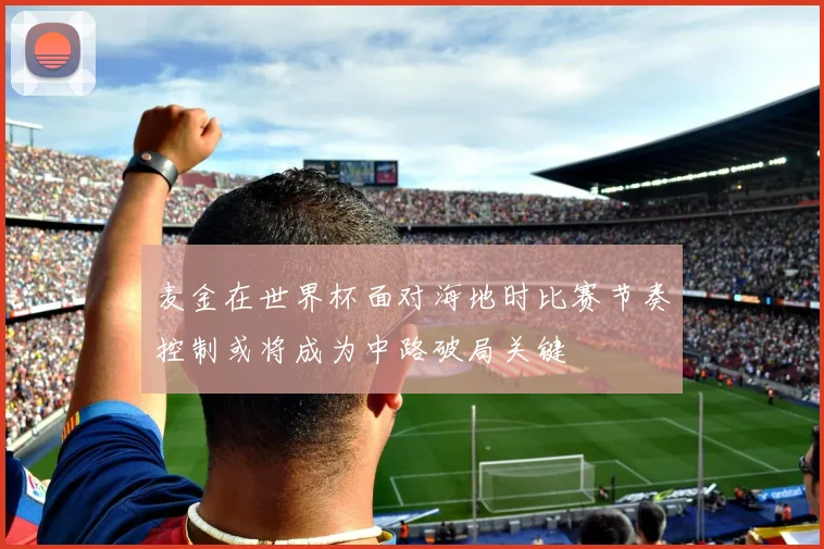 麦金在世界杯面对海地时比赛节奏控制或将成为中路破局关键