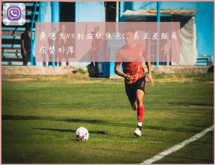 桑德兰vs利兹联焦点：真正差距或在替补席