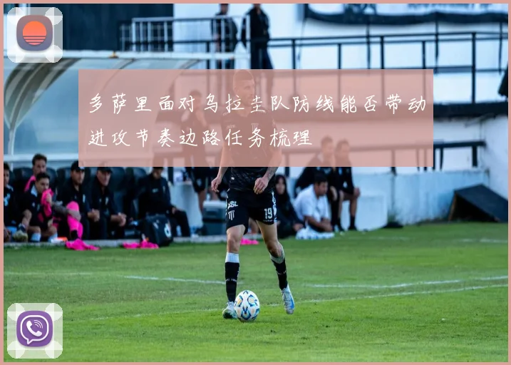 多萨里面对乌拉圭队防线能否带动进攻节奏边路任务梳理