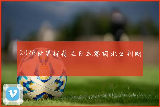 2026世界杯荷兰日本赛前比分判断