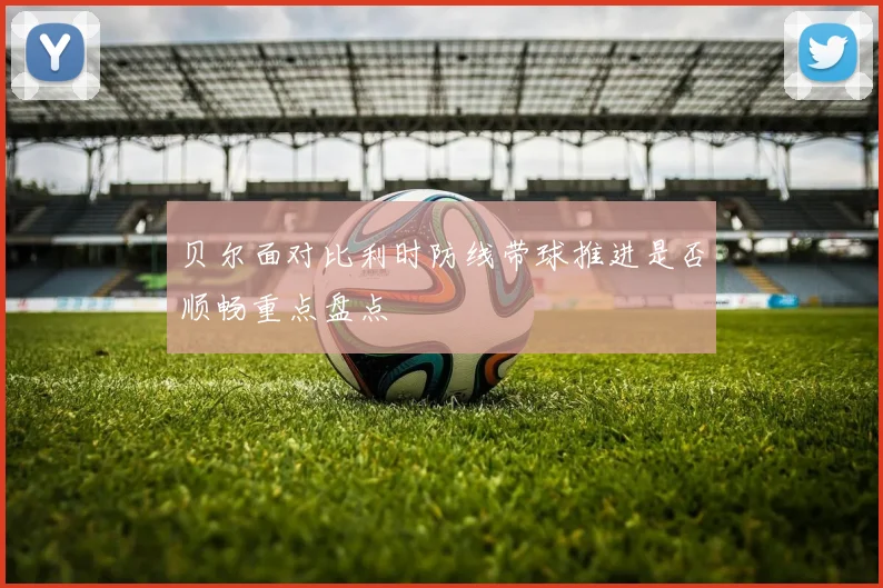 贝尔面对比利时防线带球推进是否顺畅重点盘点