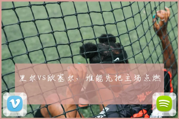里尔vs欧塞尔,谁能先把主场点燃