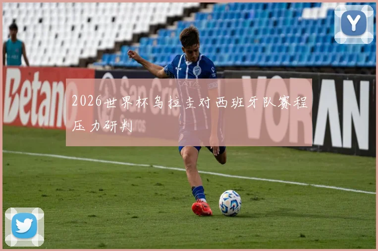 2026世界杯乌拉圭对西班牙队赛程压力研判
