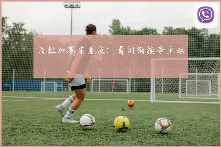 马拉加赛季看点：青训衔接争主动