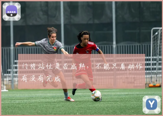 门将站位是否成熟，不能只看动作有没有完成