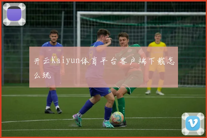 开云Kaiyun体育平台客户端下载怎么玩