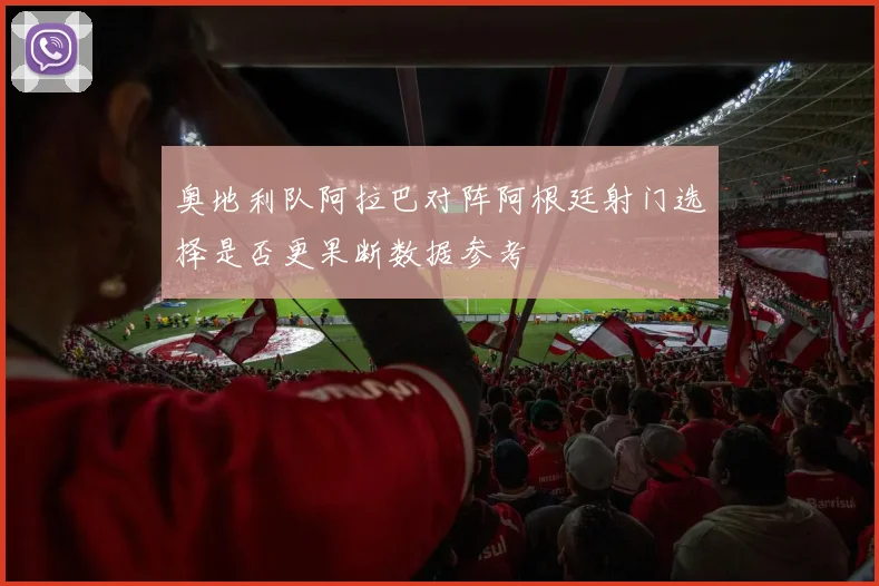 奥地利队阿拉巴对阵阿根廷射门选择是否更果断数据参考