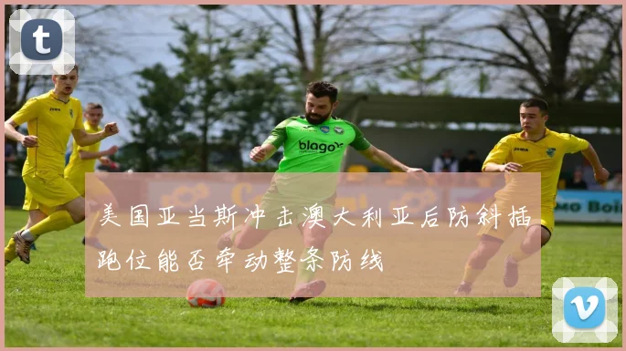 美国亚当斯冲击澳大利亚后防斜插跑位能否牵动整条防线