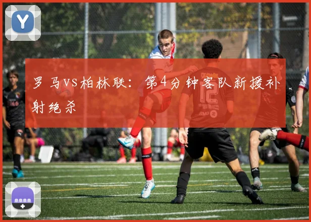 罗马vs柏林联:第4分钟客队新援补射绝杀