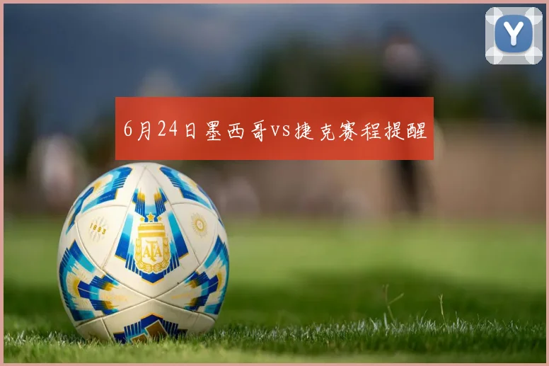 6月24日墨西哥vs捷克赛程提醒